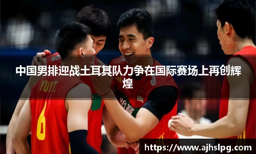 1xbet中国男排迎战土耳其队力争在国际赛场上再创辉煌