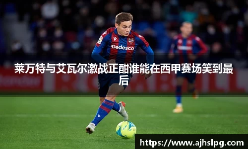 1xbet莱万特与艾瓦尔激战正酣谁能在西甲赛场笑到最后